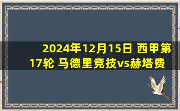 2024年12月15日 西甲第17轮 马德里竞技vs赫塔费 全场录像